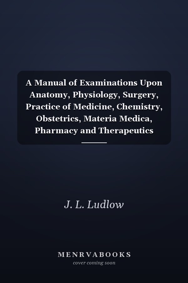 A Manual of Examinations Upon Anatomy, Physiology, Surgery, Practice of Medicine, Chemistry, Obstetrics, Materia Medica, Pharmacy and Therapeutics Especially Designed for Students of Medicine; To Which Is Added, a Medical Formulary (Classic Reprint)
