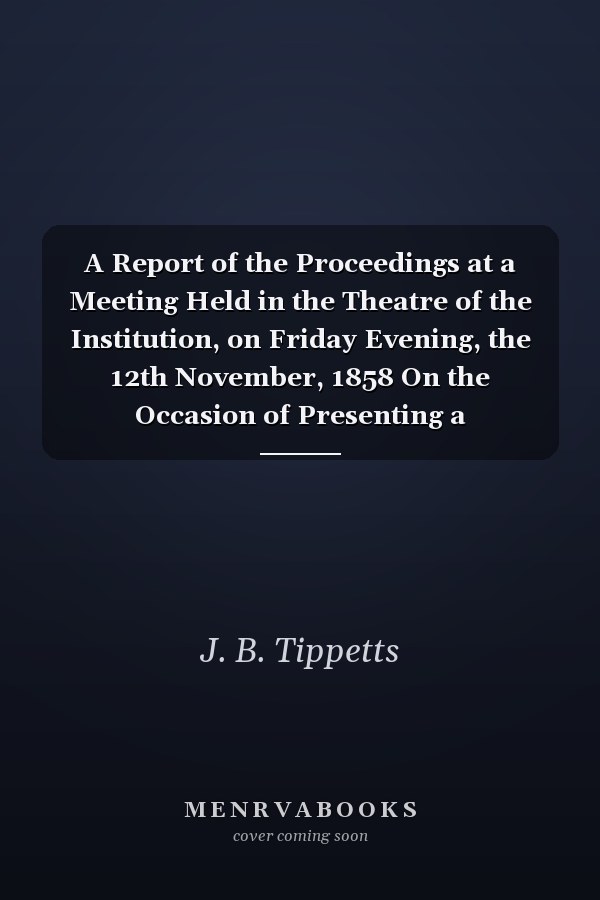 A Report of the Proceedings at a Meeting Held in the Theatre of the Institution, on Friday Evening, the 12th November, 1858 On the Occasion of Presenting a Testimonial from the Members of the Islington Literary and Scientific Society, to Charles Woodward