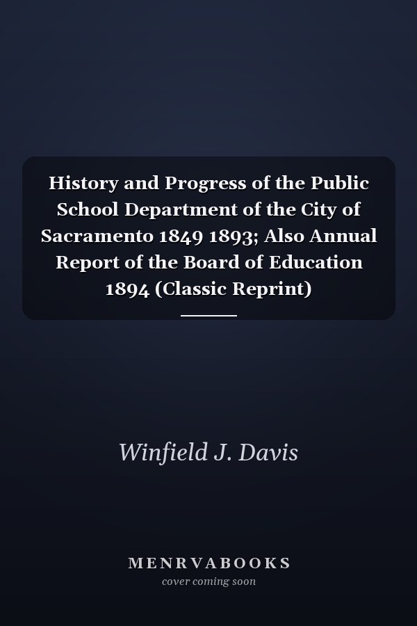History and Progress of the Public School Department of the City of Sacramento 1849 1893; Also Annual Report of the Board of Education 1894 (Classic Reprint)