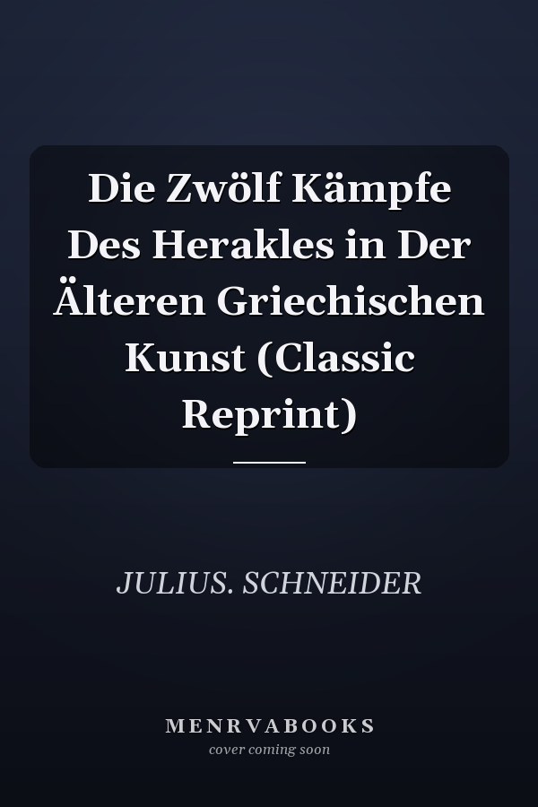 Die Zwölf Kämpfe Des Herakles in Der Älteren Griechischen Kunst (Classic Reprint)