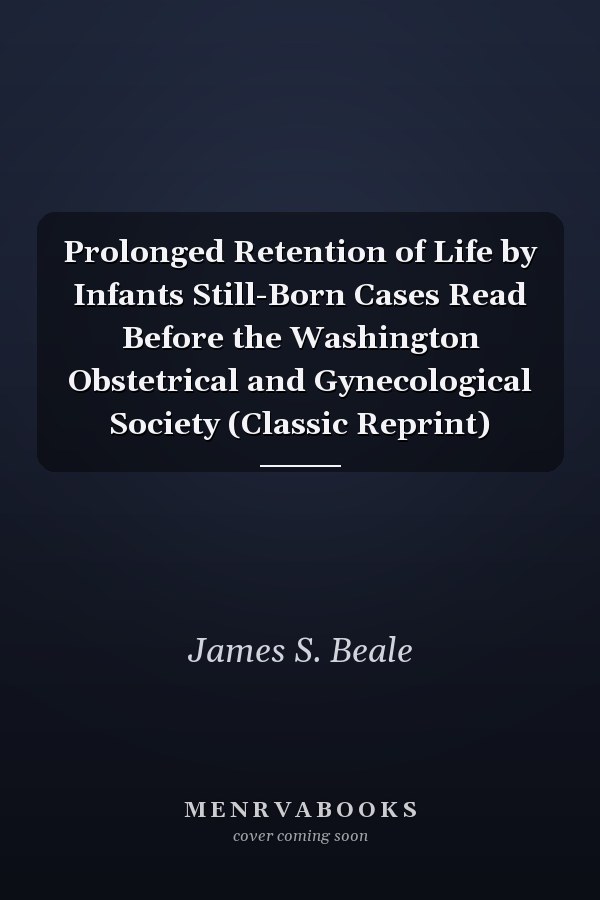 Prolonged Retention of Life by Infants Still-Born Cases Read Before the Washington Obstetrical and Gynecological Society (Classic Reprint)