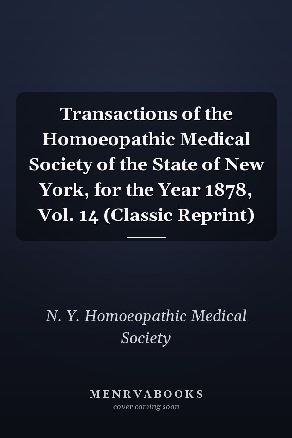 Transactions of the Homoeopathic Medical Society of the State of New York, for the Year 1878, Vol. 14 (Classic Reprint)