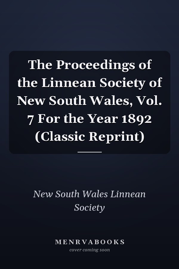 The Proceedings of the Linnean Society of New South Wales, Vol. 7 For the Year 1892 (Classic Reprint)