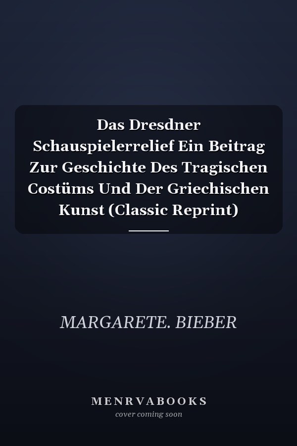 Das Dresdner Schauspielerrelief Ein Beitrag Zur Geschichte Des Tragischen Costüms Und Der Griechischen Kunst (Classic Reprint)