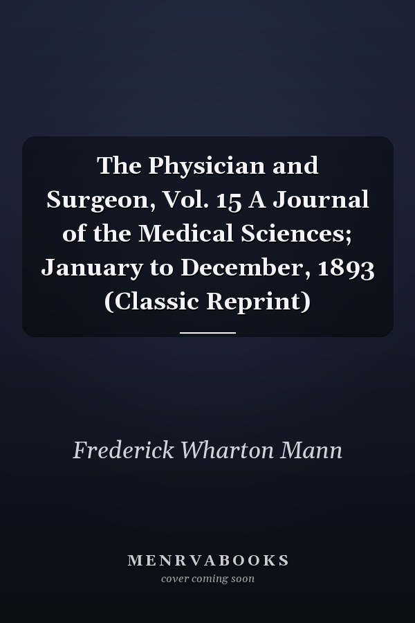 The Physician and Surgeon, Vol. 15 A Journal of the Medical Sciences; January to December, 1893 (Classic Reprint)