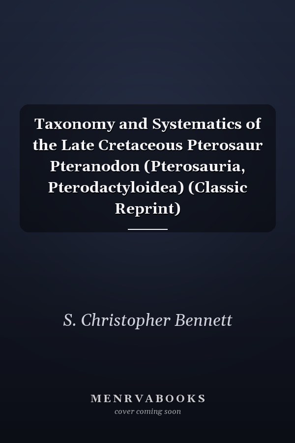 Taxonomy and Systematics of the Late Cretaceous Pterosaur Pteranodon (Pterosauria, Pterodactyloidea) (Classic Reprint)