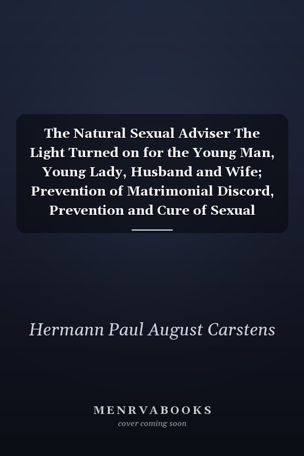 The Natural Sexual Adviser The Light Turned on for the Young Man, Young Lady, Husband and Wife; Prevention of Matrimonial Discord, Prevention and Cure of Sexual Diseases (Classic Reprint)