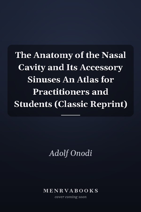 The Anatomy of the Nasal Cavity and Its Accessory Sinuses An Atlas for Practitioners and Students (Classic Reprint)