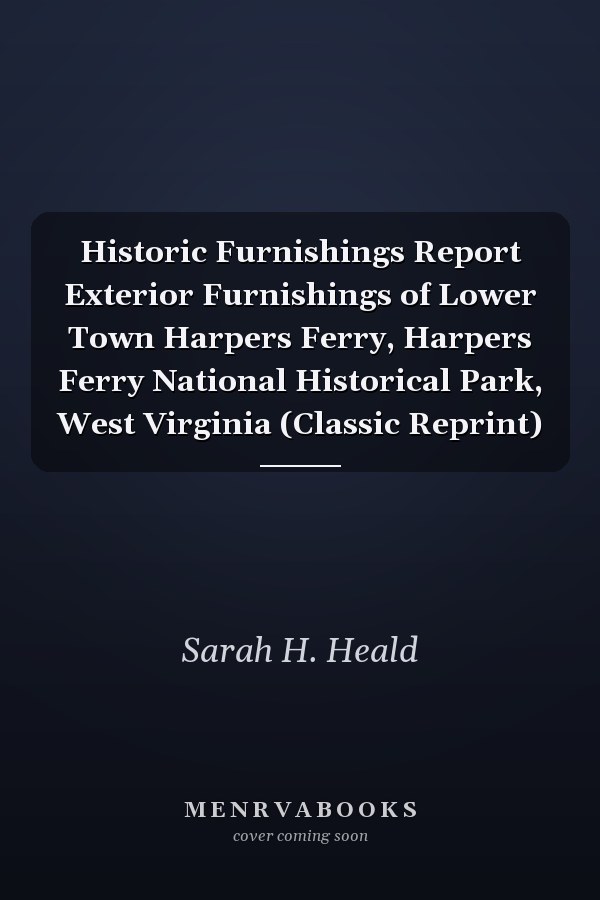 Historic Furnishings Report Exterior Furnishings of Lower Town Harpers Ferry, Harpers Ferry National Historical Park, West Virginia (Classic Reprint)