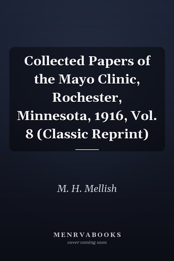 Collected Papers of the Mayo Clinic, Rochester, Minnesota, 1916, Vol. 8 (Classic Reprint)
