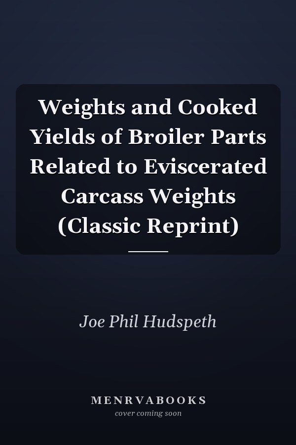 Weights and Cooked Yields of Broiler Parts Related to Eviscerated Carcass Weights (Classic Reprint)
