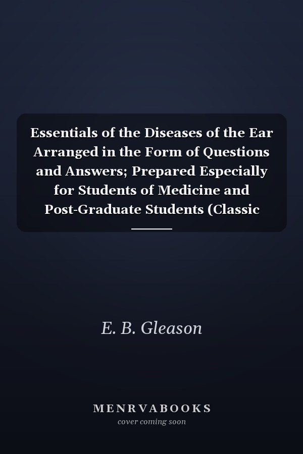 Essentials of the Diseases of the Ear Arranged in the Form of Questions and Answers; Prepared Especially for Students of Medicine and Post-Graduate Students (Classic Reprint)