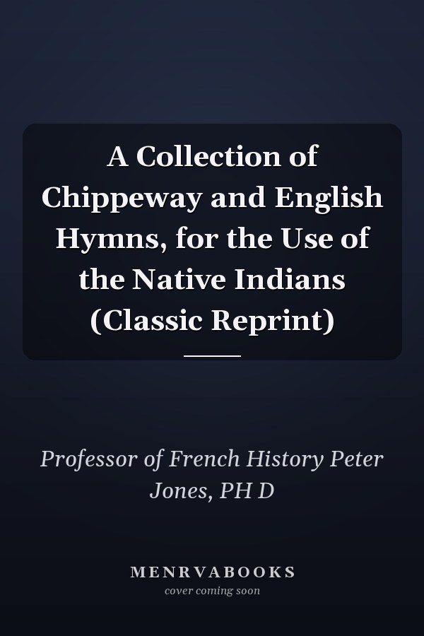 A Collection of Chippeway and English Hymns, for the Use of the Native Indians (Classic Reprint)