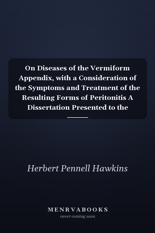 On Diseases of the Vermiform Appendix, with a Consideration of the Symptoms and Treatment of the Resulting Forms of Peritonitis A Dissertation Presented to the University of Oxford for the Degree of Doctor of Medicine, in April 1894 (Classic Reprint)