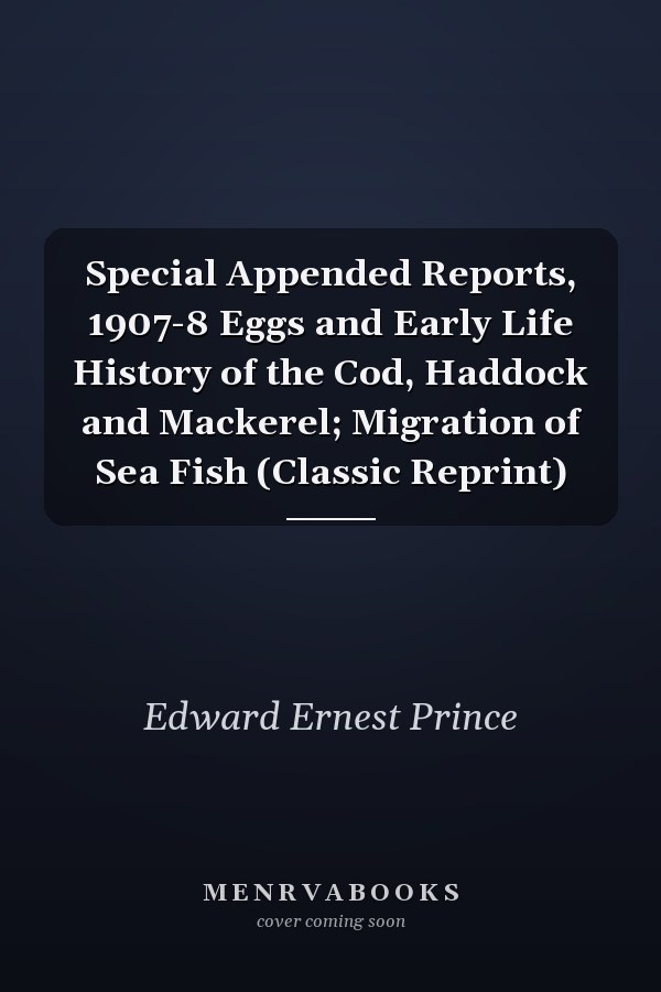 Special Appended Reports, 1907-8 Eggs and Early Life History of the Cod, Haddock and Mackerel; Migration of Sea Fish (Classic Reprint)