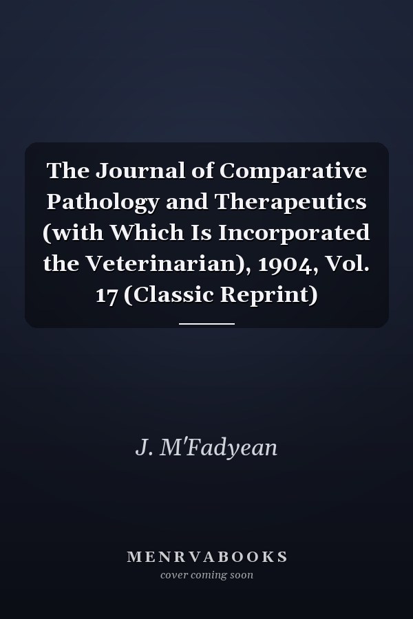 The Journal of Comparative Pathology and Therapeutics (with Which Is Incorporated the Veterinarian), 1904, Vol. 17 (Classic Reprint)