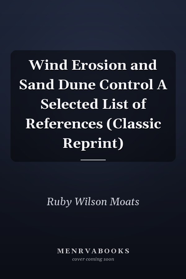 Wind Erosion and Sand Dune Control A Selected List of References (Classic Reprint)