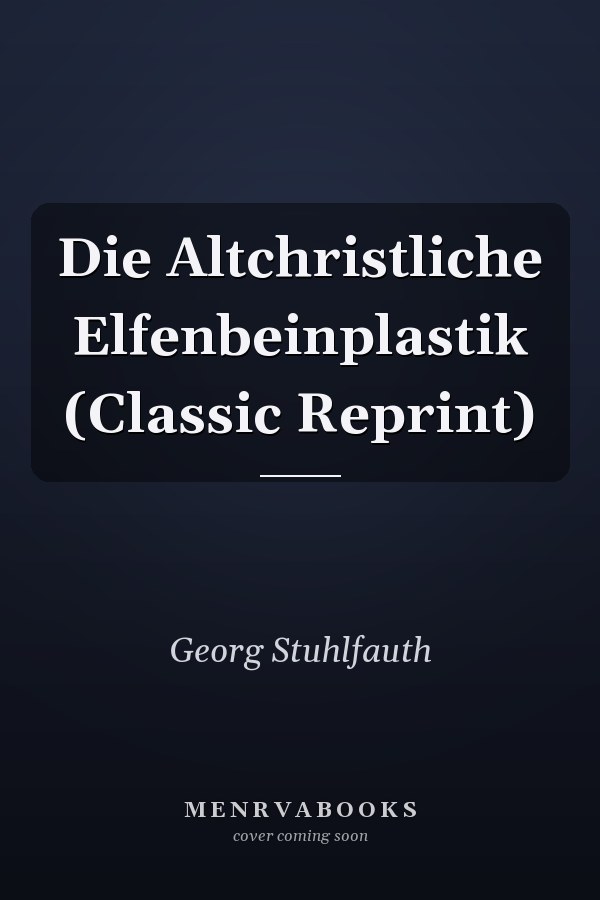 Die Altchristliche Elfenbeinplastik (Classic Reprint)