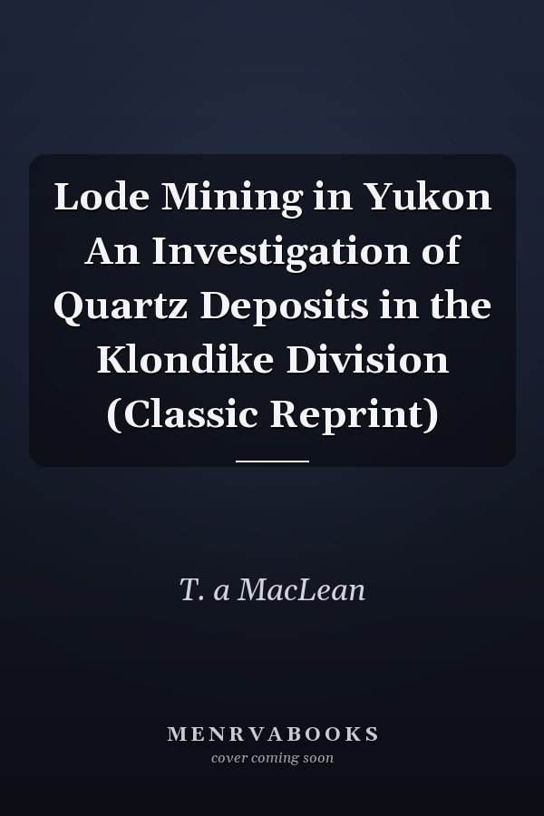 Lode Mining in Yukon An Investigation of Quartz Deposits in the Klondike Division (Classic Reprint)