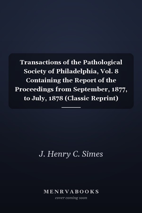 Transactions of the Pathological Society of Philadelphia, Vol. 8 Containing the Report of the Proceedings from September, 1877, to July, 1878 (Classic Reprint)