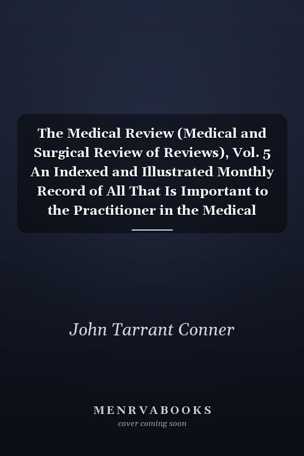 The Medical Review (Medical and Surgical Review of Reviews), Vol. 5 An Indexed and Illustrated Monthly Record of All That Is Important to the Practitioner in the Medical Periodicals of the World; January-December, 1902 (Classic Reprint)