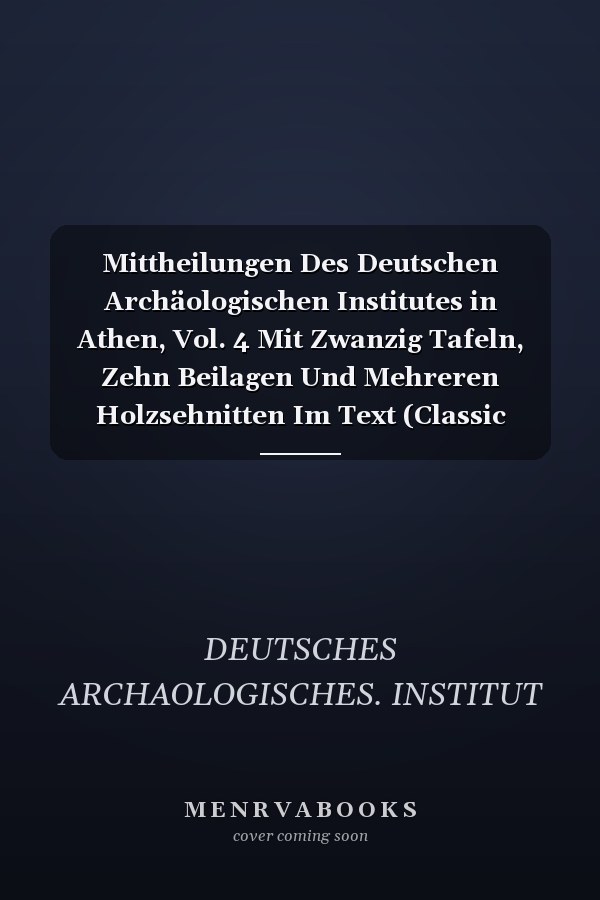 Mittheilungen Des Deutschen Archäologischen Institutes in Athen, Vol. 4 Mit Zwanzig Tafeln, Zehn Beilagen Und Mehreren Holzsehnitten Im Text (Classic Reprint)