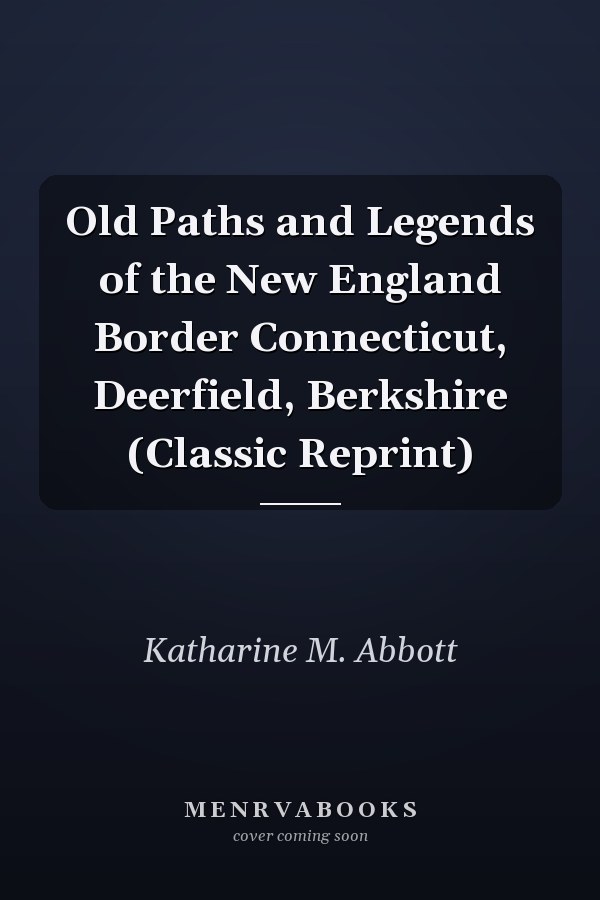 Old Paths and Legends of the New England Border Connecticut, Deerfield, Berkshire (Classic Reprint)
