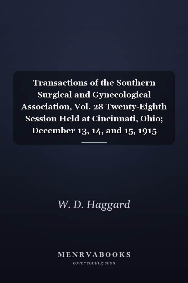 Transactions of the Southern Surgical and Gynecological Association, Vol. 28 Twenty-Eighth Session Held at Cincinnati, Ohio; December 13, 14, and 15, 1915 (Classic Reprint)