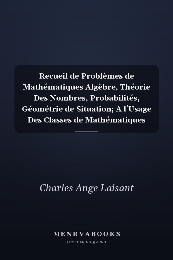 Recueil de Problèmes de Mathématiques Algèbre, Théorie Des Nombres, Probabilités, Géométrie de Situation; A l'Usage Des Classes de Mathématiques Spéciales (Classic Reprint)