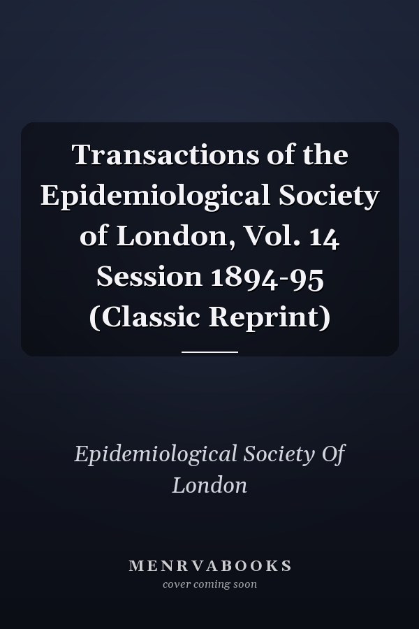 Transactions of the Epidemiological Society of London, Vol. 14 Session 1894-95 (Classic Reprint)