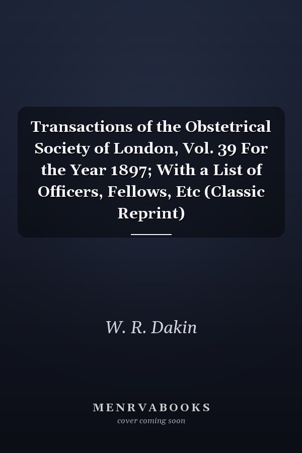 Transactions of the Obstetrical Society of London, Vol. 39 For the Year 1897; With a List of Officers, Fellows, Etc (Classic Reprint)
