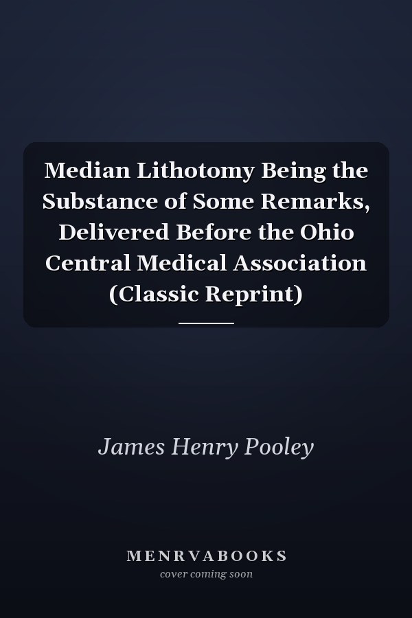 Median Lithotomy Being the Substance of Some Remarks, Delivered Before the Ohio Central Medical Association (Classic Reprint)