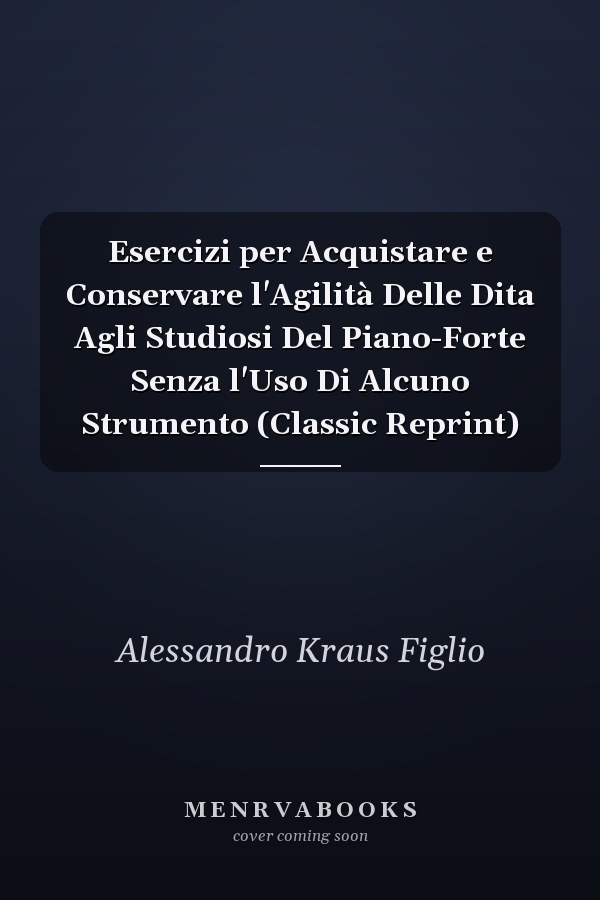 Esercizi per Acquistare e Conservare l'Agilità Delle Dita Agli Studiosi Del Piano-Forte Senza l'Uso Di Alcuno Strumento (Classic Reprint)
