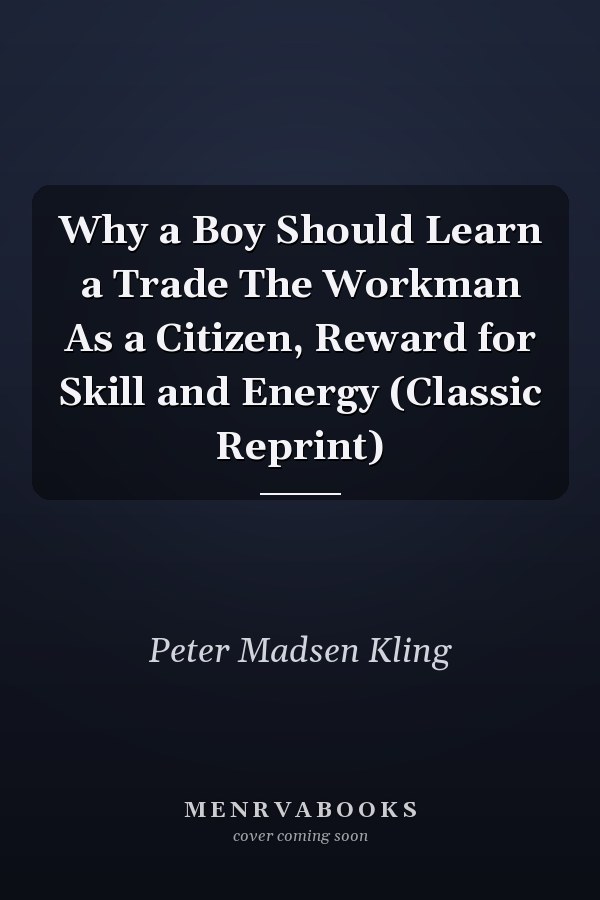 Why a Boy Should Learn a Trade The Workman As a Citizen, Reward for Skill and Energy (Classic Reprint)