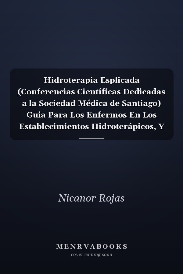 Hidroterapia Esplicada (Conferencias Científicas Dedicadas a la Sociedad Médica de Santiago) Guia Para Los Enfermos En Los Establecimientos Hidroterápicos, Y Enfermedades En Que Mas Particularmente Conviene El Tratamiento (Classic Reprint)