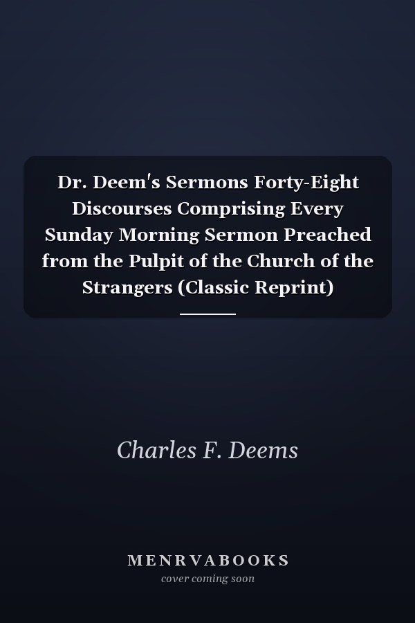Dr. Deem's Sermons Forty-Eight Discourses Comprising Every Sunday Morning Sermon Preached from the Pulpit of the Church of the Strangers (Classic Reprint)