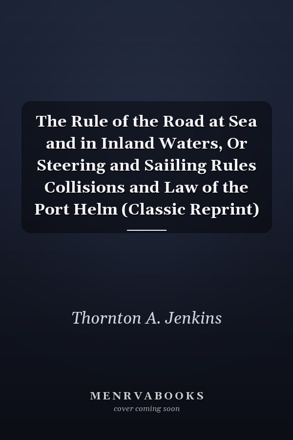The Rule of the Road at Sea and in Inland Waters, Or Steering and Saiiling Rules Collisions and Law of the Port Helm (Classic Reprint)