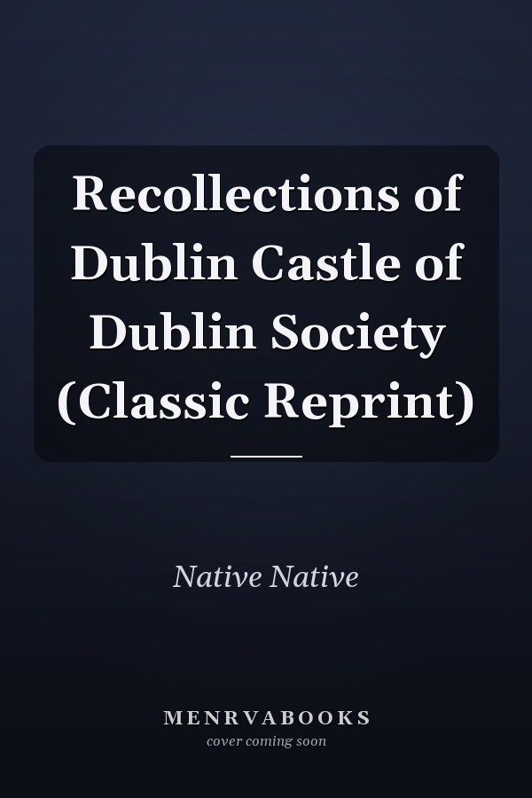Recollections of Dublin Castle of Dublin Society (Classic Reprint)