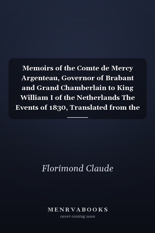 Memoirs of the Comte de Mercy Argenteau, Governor of Brabant and Grand Chamberlain to King William I of the Netherlands The Events of 1830, Translated from the French, and Edited, with an Introduction (Classic Reprint)
