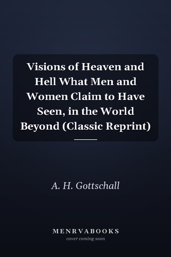 Visions of Heaven and Hell What Men and Women Claim to Have Seen, in the World Beyond (Classic Reprint)