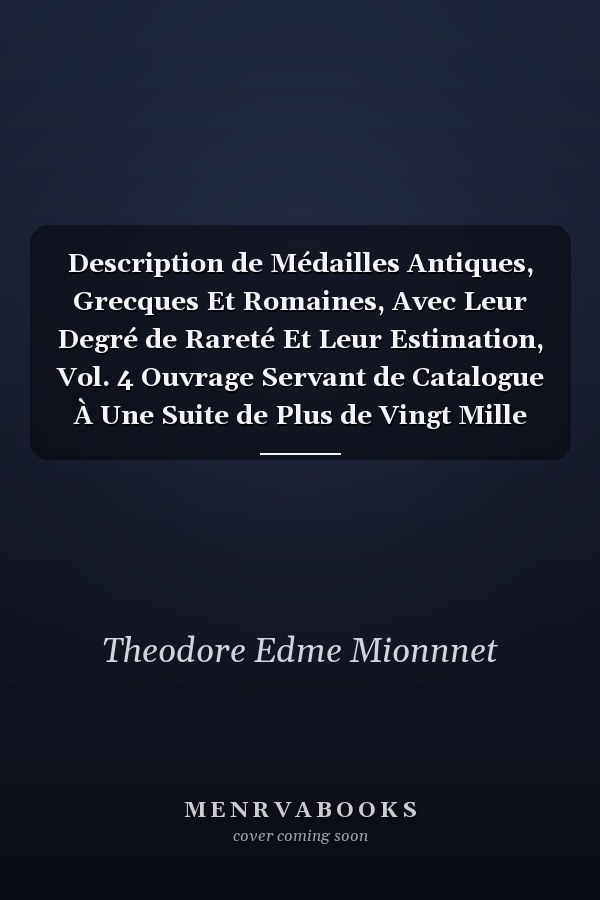 Description de Médailles Antiques, Grecques Et Romaines, Avec Leur Degré de Rareté Et Leur Estimation, Vol. 4 Ouvrage Servant de Catalogue À Une Suite de Plus de Vingt Mille Empreintes En Soufre, Prises Sur Les Pièces Originales (Classic Reprint)