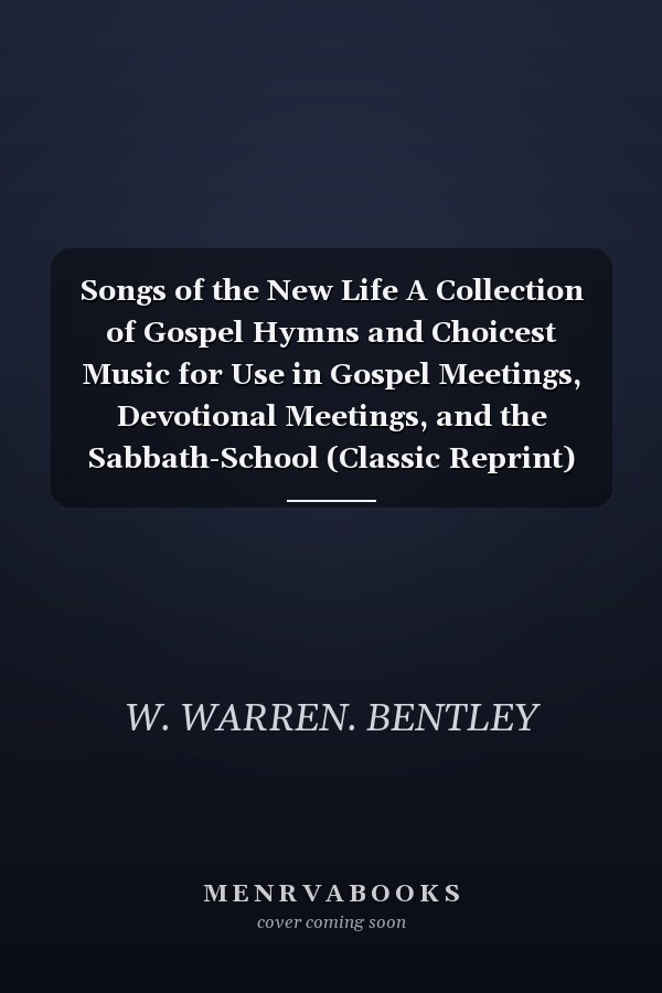 Songs of the New Life A Collection of Gospel Hymns and Choicest Music for Use in Gospel Meetings, Devotional Meetings, and the Sabbath-School (Classic Reprint)