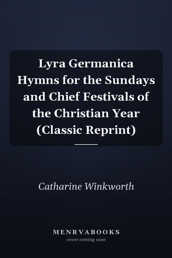 Lyra Germanica Hymns for the Sundays and Chief Festivals of the Christian Year (Classic Reprint)