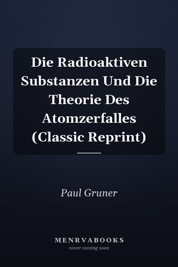 Die Radioaktiven Substanzen Und Die Theorie Des Atomzerfalles (Classic Reprint)