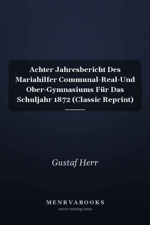 Achter Jahresbericht Des Mariahilfer Communal-Real-Und Ober-Gymnasiums Für Das Schuljahr 1872 (Classic Reprint)