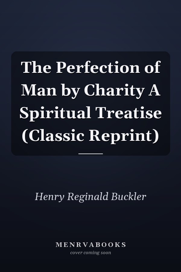 The Perfection of Man by Charity A Spiritual Treatise (Classic Reprint)