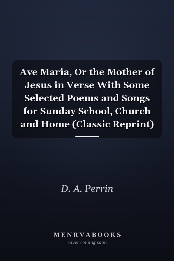 Ave Maria, Or the Mother of Jesus in Verse With Some Selected Poems and Songs for Sunday School, Church and Home (Classic Reprint)