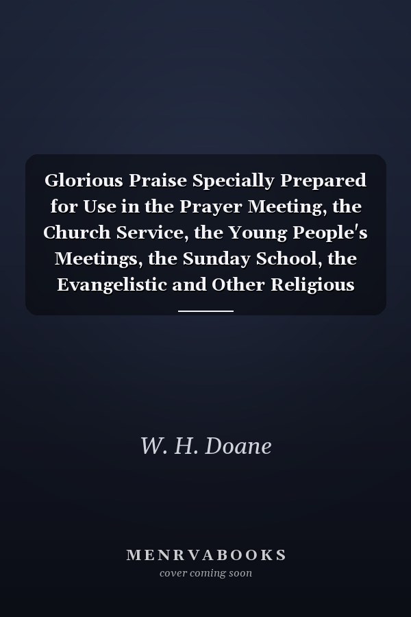 Glorious Praise Specially Prepared for Use in the Prayer Meeting, the Church Service, the Young People's Meetings, the Sunday School, the Evangelistic and Other Religious Gatherings (Classic Reprint)