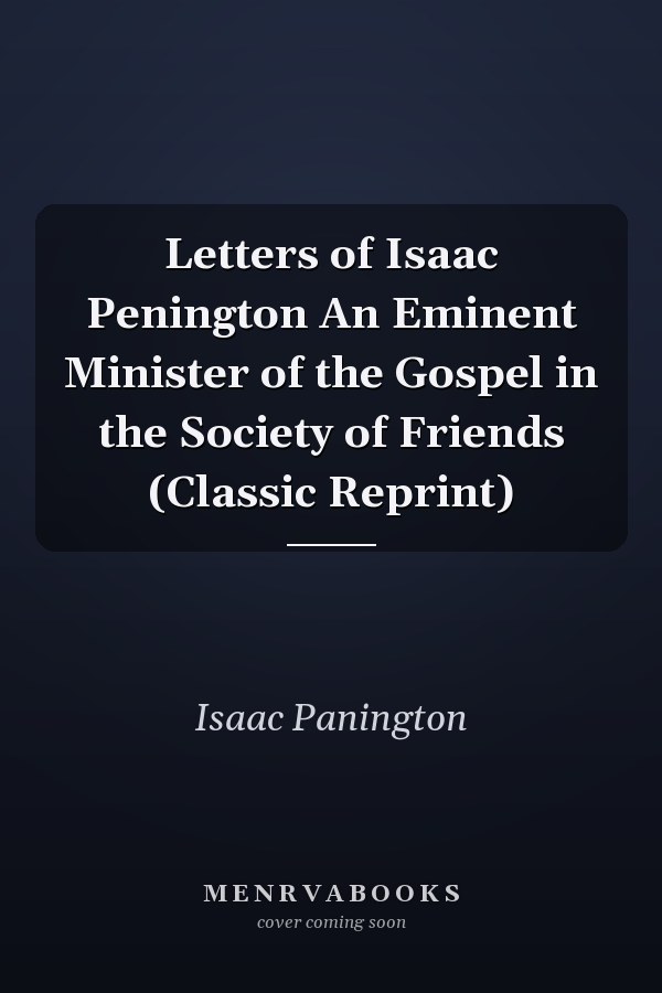 Letters of Isaac Penington An Eminent Minister of the Gospel in the Society of Friends (Classic Reprint)