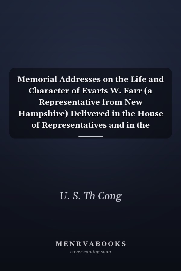 Memorial Addresses on the Life and Character of Evarts W. Farr (a Representative from New Hampshire) Delivered in the House of Representatives and in the Senate, Forty-Sixth Congress, Third Session (Classic Reprint)
